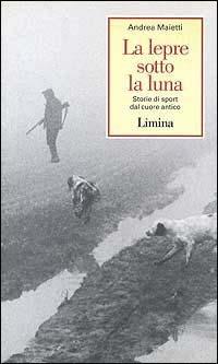 La lepre sotto la luna. Storie di sport dal cuore antico - Andrea Maietti - 2