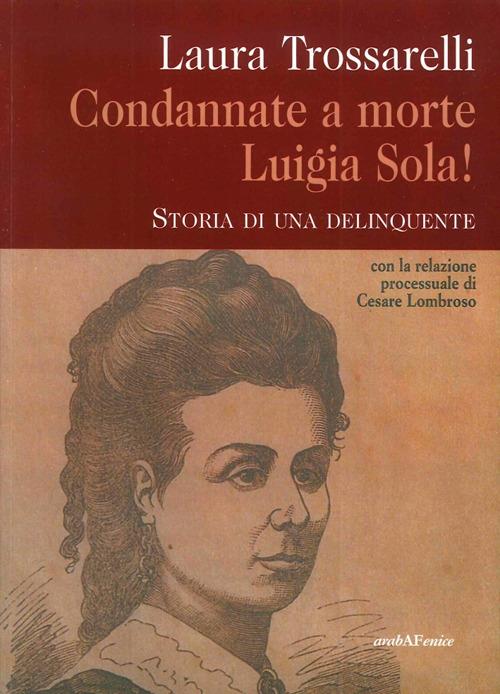 Condannate a morte Luigia Sola! Storia di una delinquente - Laura Trossarelli - copertina