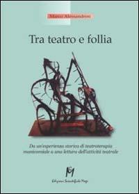 Tra teatro e follia. Da un'esperienza storica di teatroterapia manicomiale a una lettura dell'attività teatrale - Marco Alessandrini - copertina