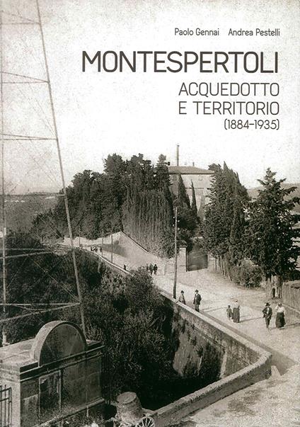 Montespertoli. Acquedotto e territorio (1884-1935). Dinamiche sociali, personaggi e gestione del consenso nell'uso dell'acqua - Paolo Gennai,Andrea Pestelli - copertina