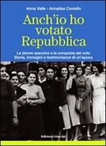 Anch'io ho votato Repubblica. Le donne spezzine e la conquista del voto. Storia, immagini e testimonianze di un'epoca