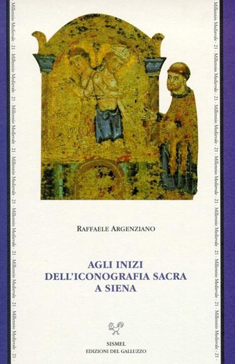 Agli inizi dell'iconografia sacra a Siena. Culti, riti e iconografia a Siena nel XII secolo - Raffaele Argenziano - copertina