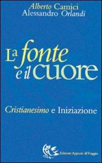 La fonte e il cuore. Cristianesimo e iniziazione - Alberto Camici,Alessandro Orlandi - copertina