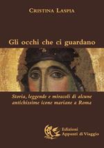 Gli occhi che ci guardano. Storia, leggende e miracoli di alcune antichissime icone mariane a Roma. Ediz. illustrata