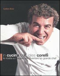 In cucina con Igles Corelli. Le ricette e i segreti per diventare un grande chef - Igles Corelli - copertina