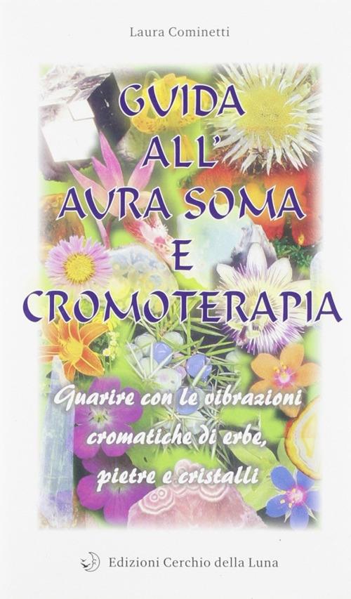 Guida all'aura soma e cromoterapia. Guarire con le vibrazioni cromatiche di erbe, pietre e cristalli - Laura Cominetti - copertina