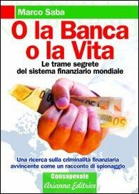 O la banca, o la vita. Le trame segrete del sistema finanziario mondiale - Marco Saba - copertina