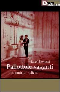 Pallottole vaganti. 101 omicidi italiani - Luigi Bernardi - copertina