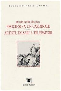 Roma XVIII secolo: processo a un cardinale. Artisti, falsari e truffatori - Lodovico P. Lemme - copertina