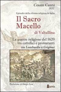 Il sacro macello di Valtellina. Le guerre religiose del 1620 tra cattolici e protestanti tra Lombardia e Grigioni - Cesare Cantù - copertina