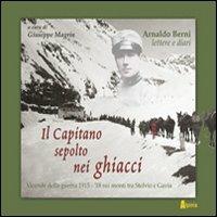 Il capitano sepolto nei ghiacci. Vicende della guerra 1915-'18 sui monti tra Stelvio e Gavia delle lettere e dai diari di Arnaldo Berni - Giuseppe Magrin - copertina