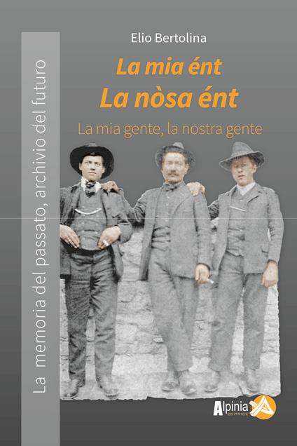 La mia ént, la nòsa ént. La mia gente, la nostra gente.  La memoria del passato archivio del futuro - Elio Bertolina - copertina