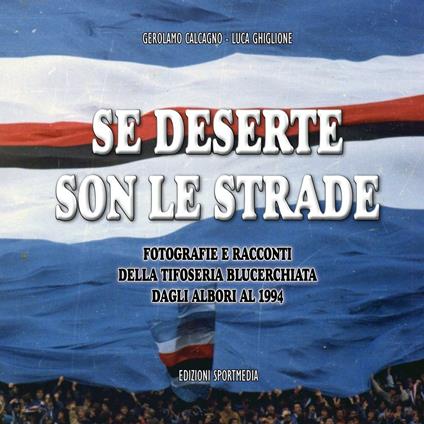 Se deserte son le strade. Fotografie e racconti della tifoseria blucerchiata dagli albori al 1994. Ediz. illustrata - Luca Ghiglione,Gerolamo Calcagno - copertina