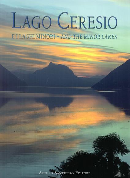 Lago Ceresio e i laghi minori, and the minor lakes. Storia, Arte e Paesaggio fra Italia e Svizzera-History, art and landscape between Italy and Switzerland. Ediz. bilingue - Attilio Sampietro - copertina