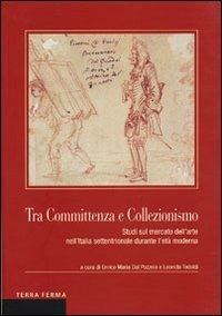 Tra committenza e collezionismo. Studi sul mercato dell'arte nell'Italia settentrionale durante l'età moderna - copertina