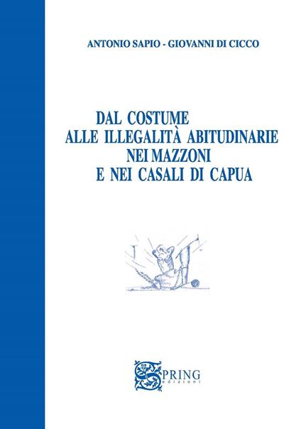 Dal costume alle illegalità abitudinarie nei mazzoni e nei casali di Capua - Giovanni Di Cicco,Antonio Sapio - copertina