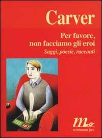 Per favore, non facciamo gli eroi. Saggi, poesie, racconti - Raymond Carver - copertina