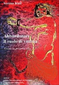 Abbandonare il ruolo di vittima. Vivere la propria vita - Verena Kast - copertina