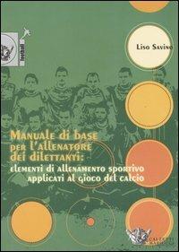 Manuale di base per l'allenatore dei dilettanti: elementi di allenamento sportivo applicati al gioco del calcio - Savino Liso - copertina