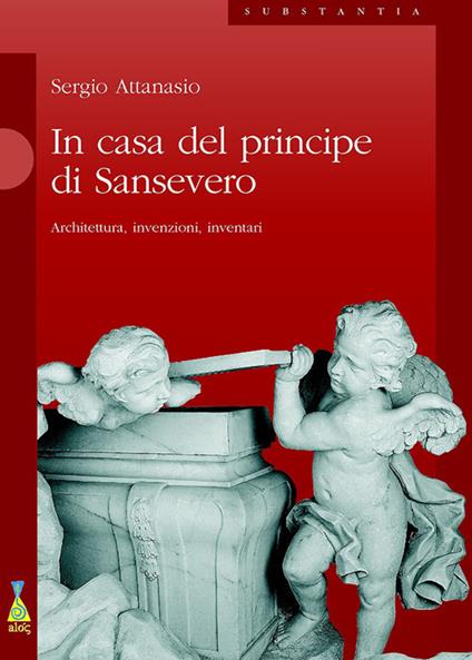 In casa del Principe di Sansevero. Architettura, invenzioni, inventari - Sergio Attanasio - copertina