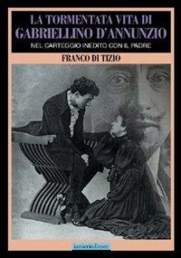 La tormentata vita di Gabriellino d'Annunzio. Nel carteggio inedito con il padre - Franco Di Tizio - copertina