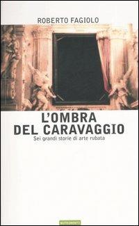 L' ombra del Caravaggio. Sei grandi storie di arte rubata - Roberto Fagiolo - copertina