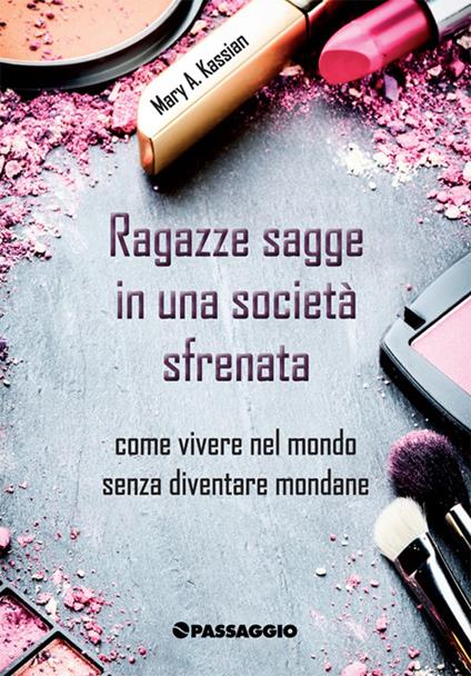 Ragazze sagge in una società sfrenata. Come vivere nel mondo senza diventare mondane - Mary Kassian - copertina