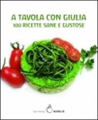 A tavola con Giulia. 100 ricette sane e gustose - Giulia Giunta - copertina