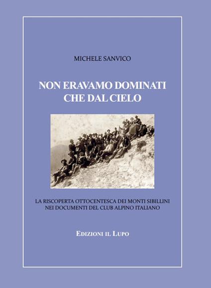 Non eravamo dominati che dal cielo. La riscoperta ottocentesca dei Monti Sibillini nei documenti del Club Alpino Italiano - Michele Sanvico - copertina