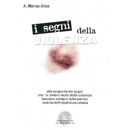 I segni della violenza. Alla scoperta dei segni che le ombre mute della violenza lasciano sempre sulla parete scarna dell'esistenza umana - Marisa A. Aloia - copertina