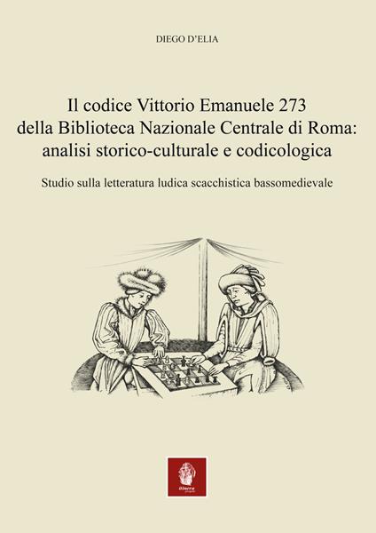 Il codice Vittorio Emanuele 273 della Biblioteca Nazionale Centrale di Roma: analisi storico-culturale e codicologica. Studio sulla letteratura ludica scacchistica bassomedievale - Diego D'Elia - copertina