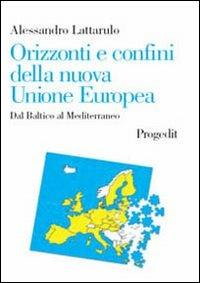 Orizzonti e confini della nuova Unione Europea. Dal Baltico al Mediterraneo - Alessandro Lattarulo - copertina