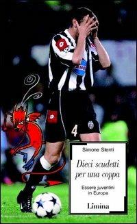 Dieci scudetti per una coppa. Essere juventini in Europa - Simone Stenti - copertina