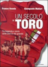 Un secolo di Toro. Tra leggenda e storia cento anni di vita granata - Franco Ossola,Giampaolo Muliari - copertina