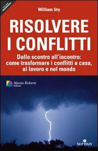 Risolvere i conflitti. Dallo scontro all'incontro: come trasformare i conflitti a casa, al lavoro e nel mondo - William Ury - copertina