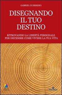 Disegnando il tuo destino. Ritrovando la libertà personale per decidere come vivere la tua vita - Gabriel Guerrero - copertina