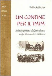 Un confine per il papa. Problematiche territoriali nella questione romana e confine dello Stato della Città del Vaticano - Tullio Aebischer - 3