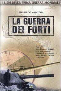 La guerra dei forti. Dal 1870 alla grande guerra, le fortificazioni italiane e austriache negli archivi privati e militari - Leonardo Malatesta - copertina