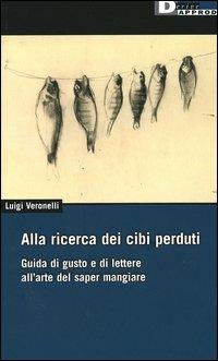 Alla ricerca dei cibi perduti. Guida di gusto e di lettere all'arte del saper mangiare - Luigi Veronelli - copertina