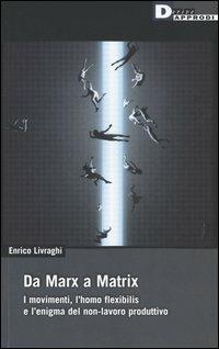 Da Marx a Matrix. I movimenti, l'homo flexibilis e l'enigma del non-lavoro produttivo - Enrico Livraghi - copertina