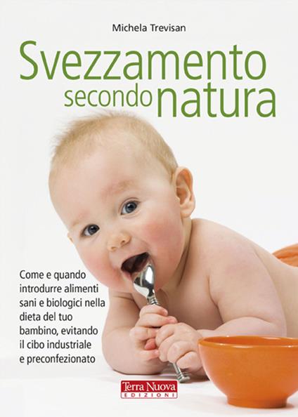 Svezzamento secondo natura. Come e quando introdurre alimenti sani e biologici nella dieta del tuo bambino, evitando il cibo industriale e preconfezionato - Michela Trevisan - copertina