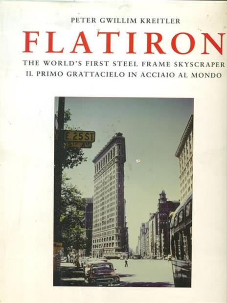 Flatiron. The world's first steel frame skyscraper-Il primo grattacielo in acciaio al mondo. Ediz. bilingue - Peter G. Kreitler - 2