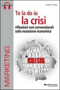 Libro Te la do io la crisi. Riflessioni non convenzionali sulla recessione economica. Con CD Audio. Con CD-ROM Roberto Tiby