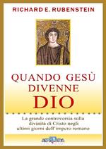 Quando Gesù divenne Dio. La grande controversia sulla divinità di Cristo negli ultimi giorni dell'impero romano