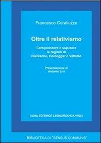 Oltre il relativismo. Comprendere e superare le ragioni di Nietzsche, Heidegger e Vattimo - Francesco Coralluzzo - copertina