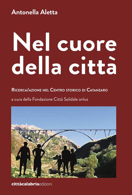 Nel cuore della città. Ricerca/azione nel centro storico di Catanzaro - Antonella Aletta - copertina