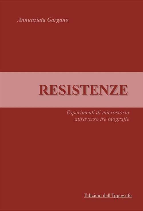 Resistenze. Esperimenti di microstoria attraverso tre biografie - Annunziata Gargano - copertina