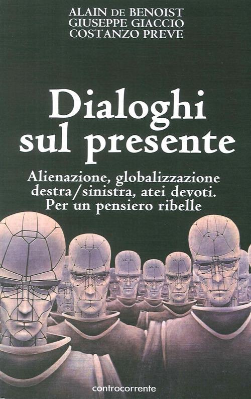 Dialoghi sul presente. Alienazione, globalizzazione, Destra/Sinistra, atei devoti. Per un pensiero ribelle - Alain de Benoist,Giuseppe Giaccio,Costanzo Preve - copertina