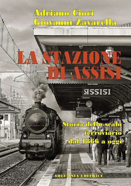 La stazione di Assisi. Storia dello scalo ferroviario dal 1866 a oggi - Adriano Cioci,Giovanni Zavarella - copertina
