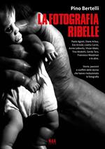 La fotografia ribelle. Paola Agosti, Diane Arbus, Eve Arnold, Lisetta Carmi, Annie Leibovitz, Vivian Maier, Tina Modotti, Gerda Taro, Francesca Woodman e le altre. Storie, passioni e conflitti delle donne che hanno rivoluzionato la fotografia